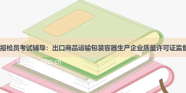 09年报检员考试辅导：出口商品运输包装容器生产企业质量许可证监督管理