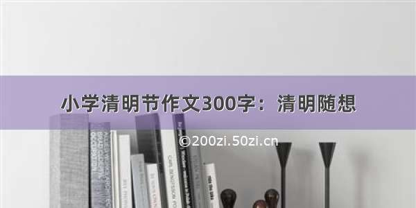 小学清明节作文300字：清明随想