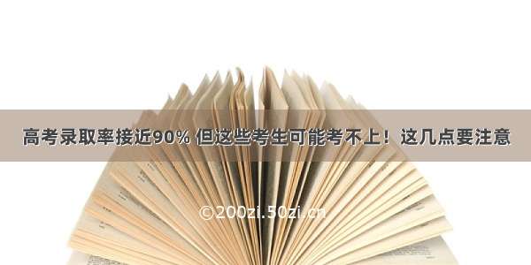 高考录取率接近90% 但这些考生可能考不上！这几点要注意