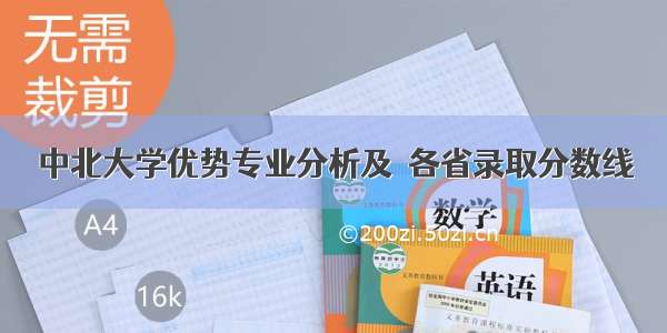 中北大学优势专业分析及  各省录取分数线