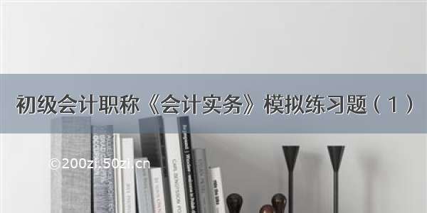 初级会计职称《会计实务》模拟练习题（1）