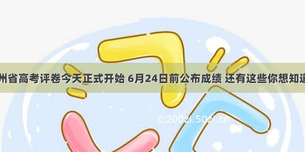 贵州省高考评卷今天正式开始 6月24日前公布成绩 还有这些你想知道的