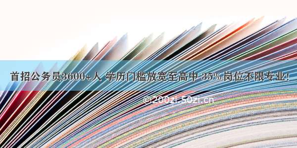 首招公务员3600+人 学历门槛放宽至高中 35%岗位不限专业！