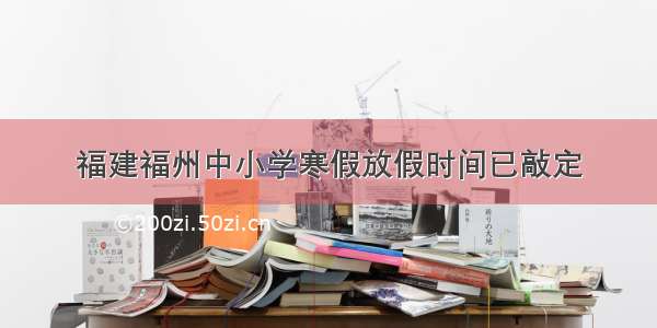 福建福州中小学寒假放假时间已敲定