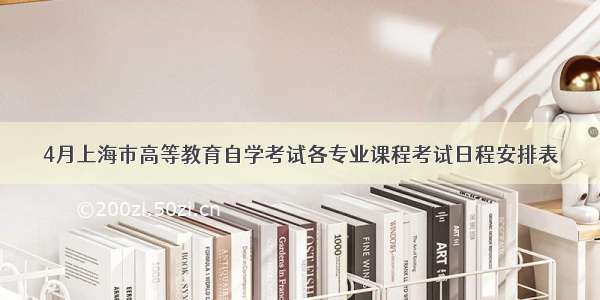 4月上海市高等教育自学考试各专业课程考试日程安排表