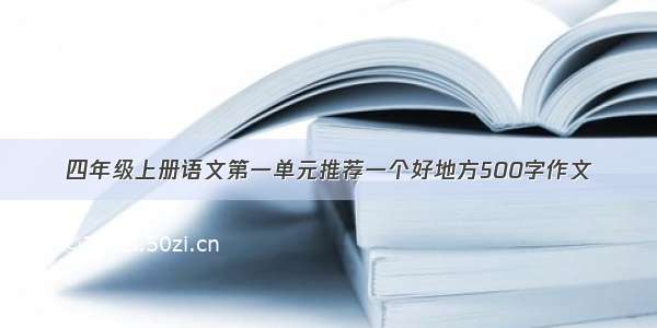 四年级上册语文第一单元推荐一个好地方500字作文