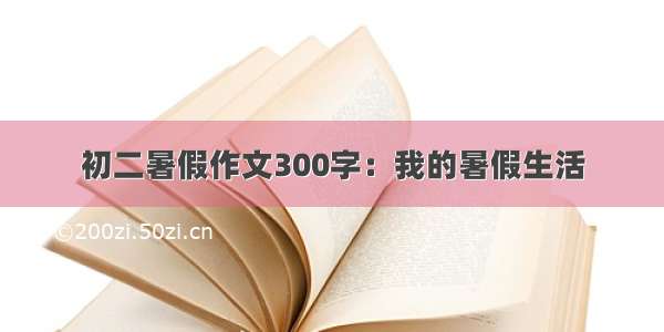 初二暑假作文300字：我的暑假生活