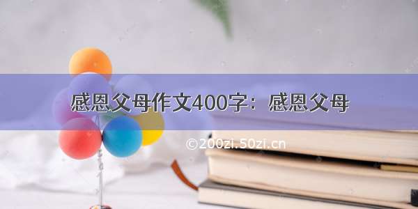 感恩父母作文400字：感恩父母