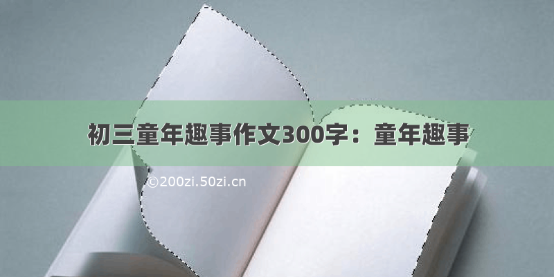 初三童年趣事作文300字：童年趣事