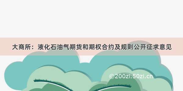 大商所：液化石油气期货和期权合约及规则公开征求意见