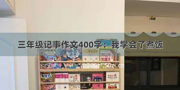 三年级记事作文400字：我学会了煮饭