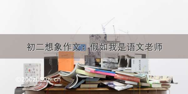 初二想象作文：假如我是语文老师