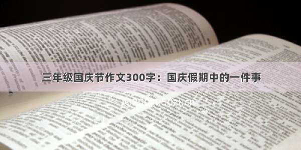 三年级国庆节作文300字：国庆假期中的一件事