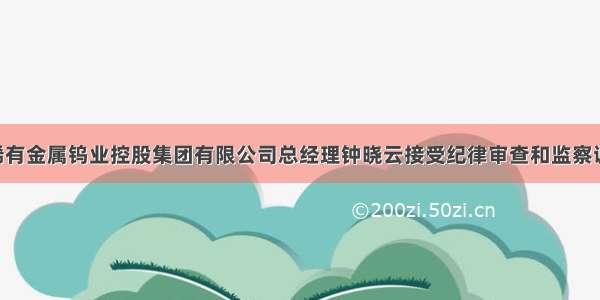 原江西稀有金属钨业控股集团有限公司总经理钟晓云接受纪律审查和监察调查 已于