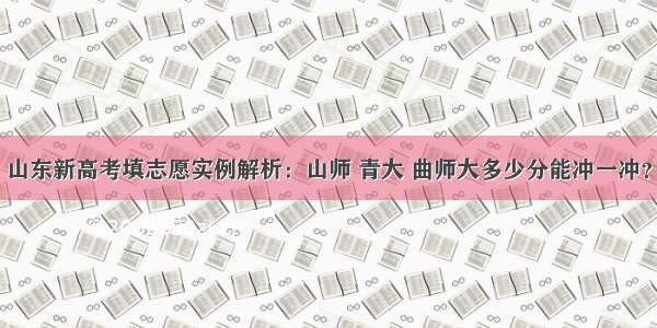 山东新高考填志愿实例解析：山师 青大 曲师大多少分能冲一冲？