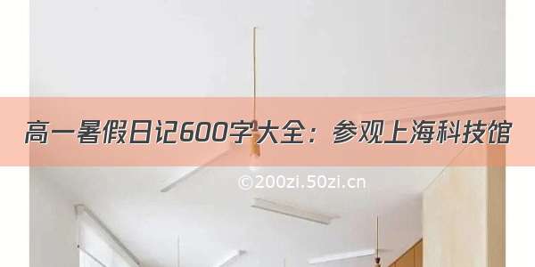 高一暑假日记600字大全：参观上海科技馆