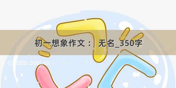 初一想象作文 ： 无名_350字