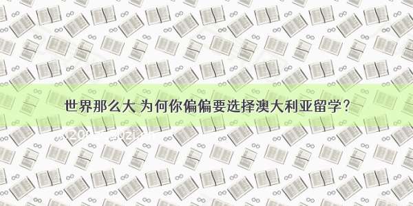 世界那么大 为何你偏偏要选择澳大利亚留学？