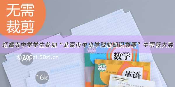 红螺寺中学学生参加“北京市中小学戏曲知识竞赛”中荣获大奖