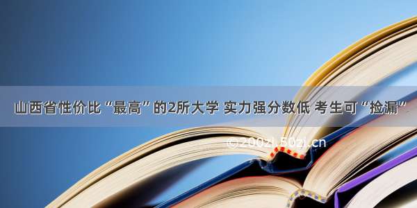 山西省性价比“最高”的2所大学 实力强分数低 考生可“捡漏”