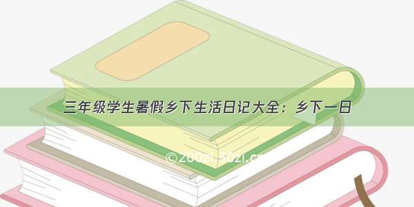 三年级学生暑假乡下生活日记大全：乡下一日