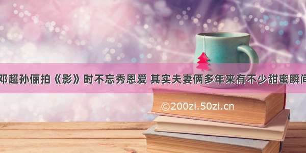 邓超孙俪拍《影》时不忘秀恩爱 其实夫妻俩多年来有不少甜蜜瞬间