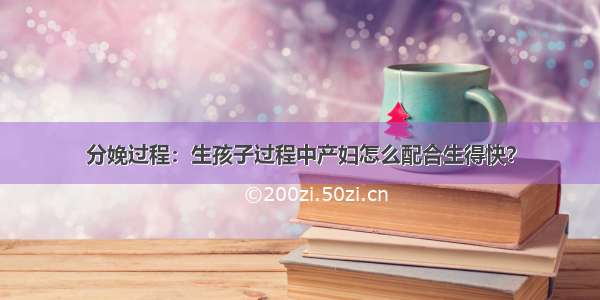 分娩过程：生孩子过程中产妇怎么配合生得快？