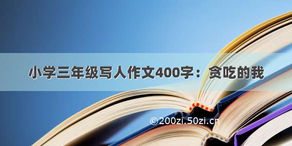 小学三年级写人作文400字：贪吃的我