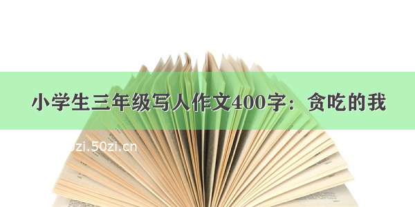 小学生三年级写人作文400字：贪吃的我