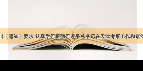 天津市委发出《通知》要求 认真学习贯彻习近平总书记在天津考察工作和京津冀协同发展