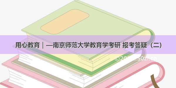 用心教育｜—南京师范大学教育学考研 报考答疑（二）