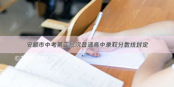 安顺市中考第二批次普通高中录取分数线划定