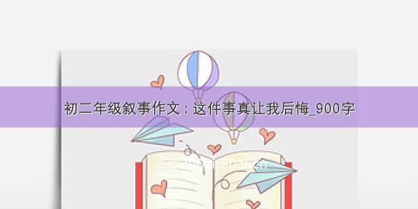 初二年级叙事作文 : 这件事真让我后悔_900字