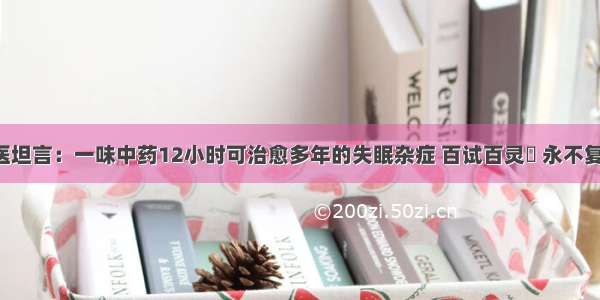 中医坦言：一味中药12小时可治愈多年的失眠杂症 百试百灵​ 永不复发！