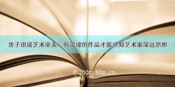 沈子琪谈艺术审美：有灵魂的作品才能感知艺术家深远思想