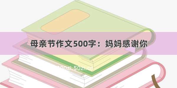 母亲节作文500字：妈妈感谢你