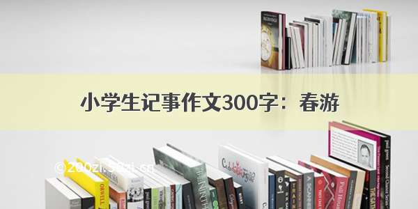 小学生记事作文300字：春游