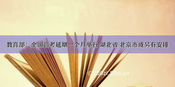 教育部：全国高考延期一个月举行 湖北省 北京市或另有安排