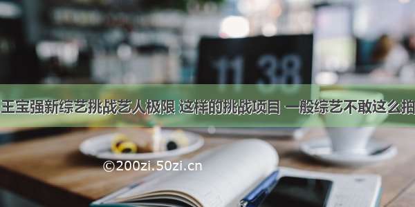 王宝强新综艺挑战艺人极限 这样的挑战项目 一般综艺不敢这么拍