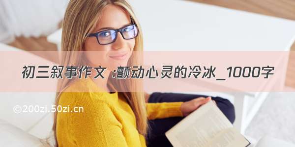 初三叙事作文 :颤动心灵的冷冰_1000字