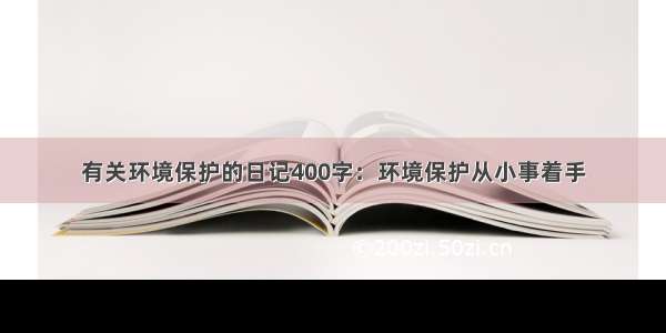 有关环境保护的日记400字：环境保护从小事着手