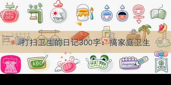 打扫卫生的日记300字：搞家庭卫生