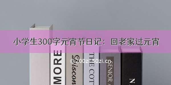 小学生300字元宵节日记：回老家过元宵