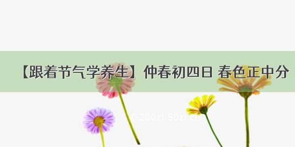 【跟着节气学养生】仲春初四日 春色正中分