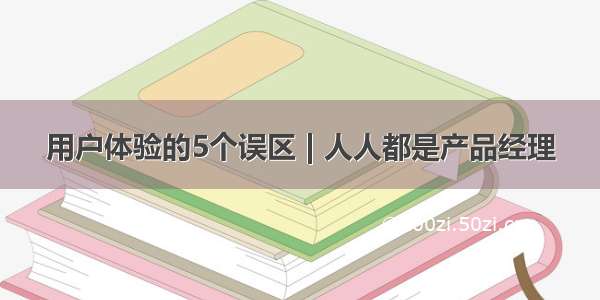 用户体验的5个误区 | 人人都是产品经理