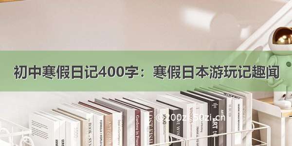 初中寒假日记400字：寒假日本游玩记趣闻