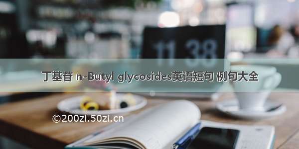 丁基苷 n-Butyl glycosides英语短句 例句大全