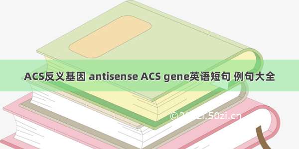 ACS反义基因 antisense ACS gene英语短句 例句大全