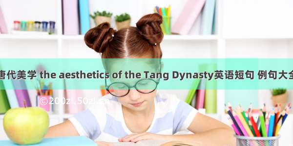 唐代美学 the aesthetics of the Tang Dynasty英语短句 例句大全