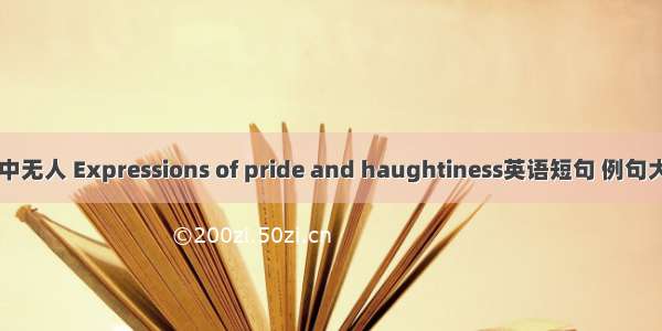 目中无人 Expressions of pride and haughtiness英语短句 例句大全